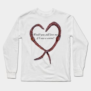 Would You Still Love Me if I was a Worm? Long Sleeve T-Shirt